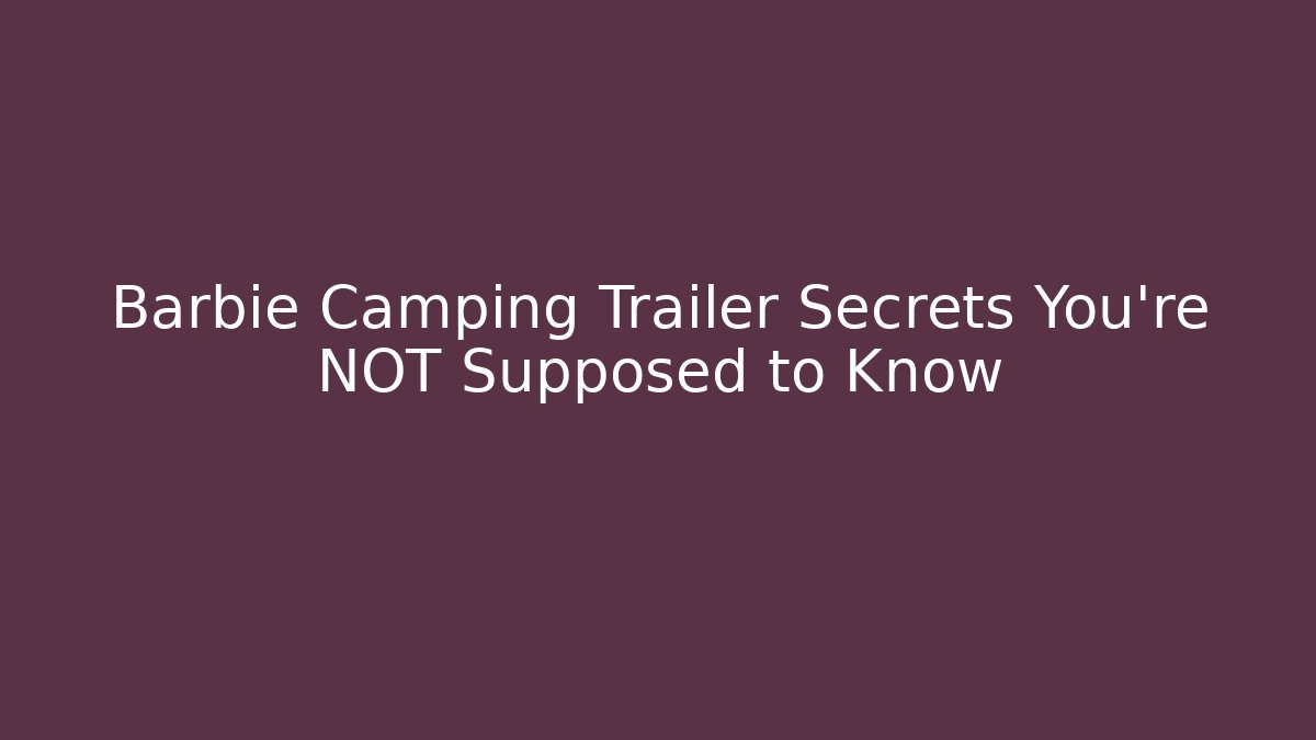 Barbie Camping Trailer Secrets You’re NOT Supposed to Know