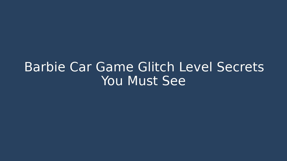 Barbie Car Game Glitch Level Secrets You Must See - Create More Assets