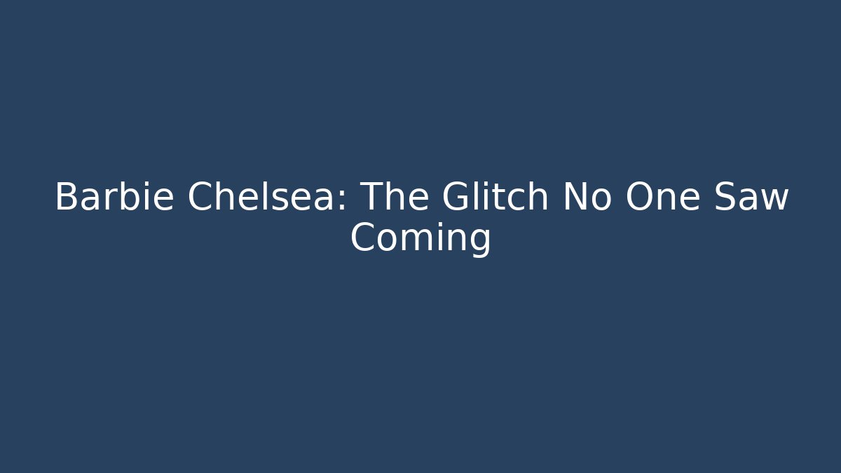 Barbie Chelsea: The Glitch No One Saw Coming