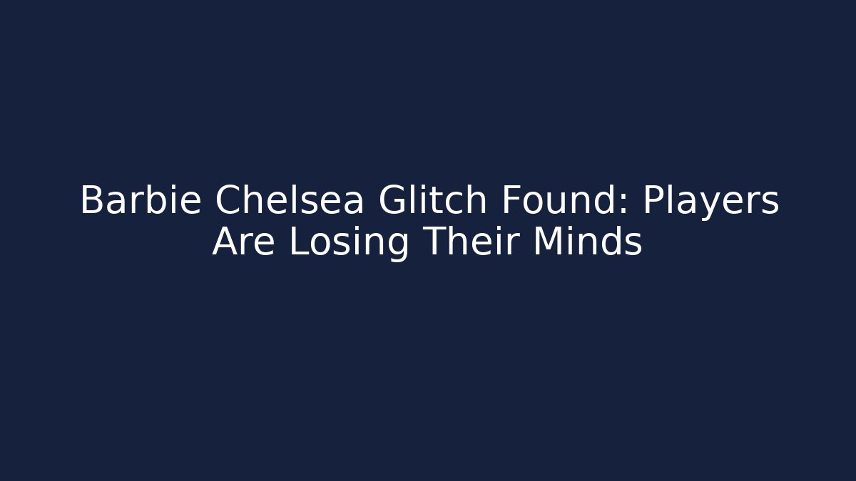 Barbie Chelsea Glitch Found: Players Are Losing Their Minds