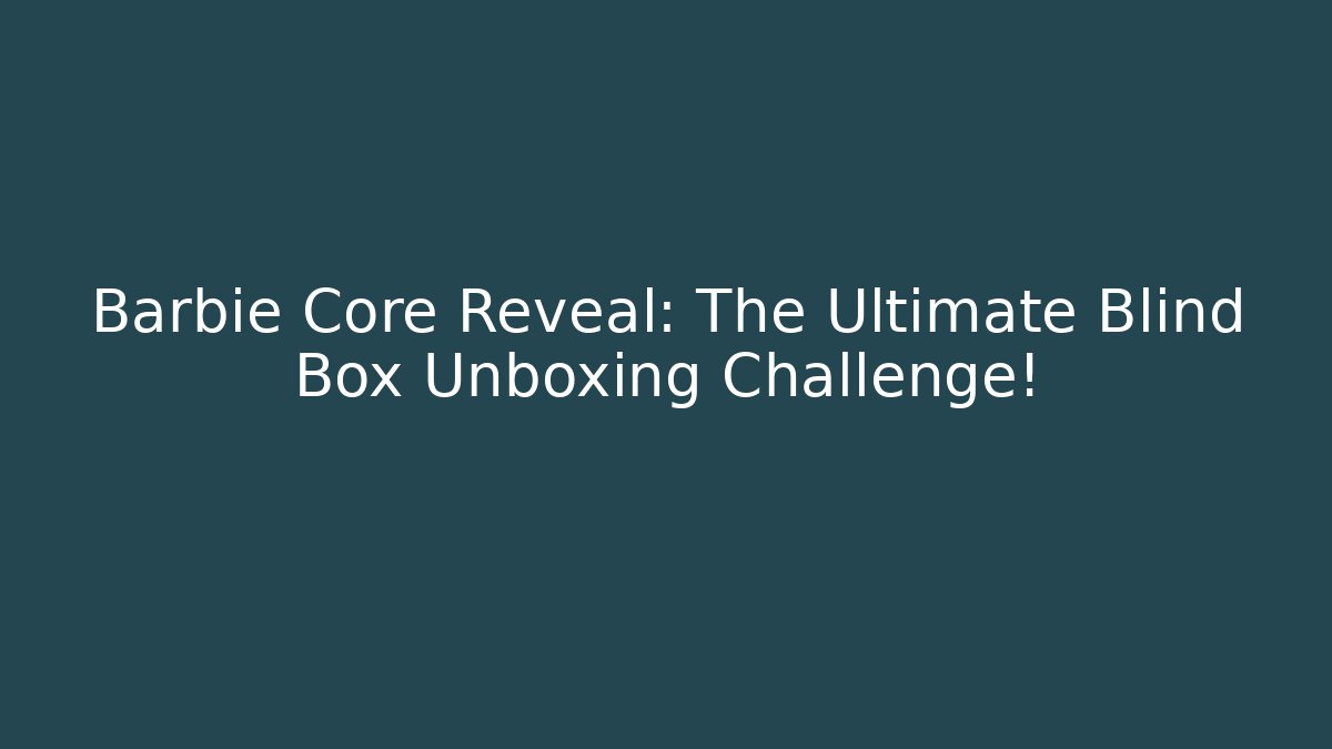 Barbie Core Reveal: The Ultimate Blind Box Unboxing Challenge!