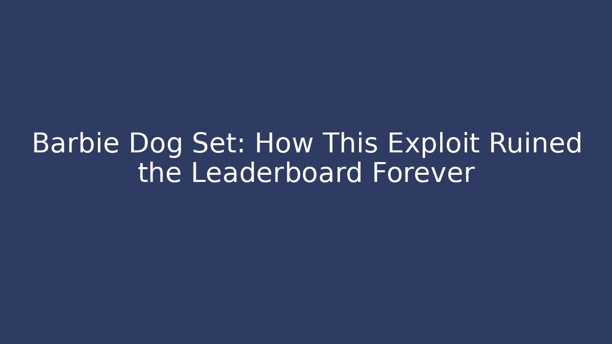 Barbie Dog Set: How This Exploit Ruined the Leaderboard Forever