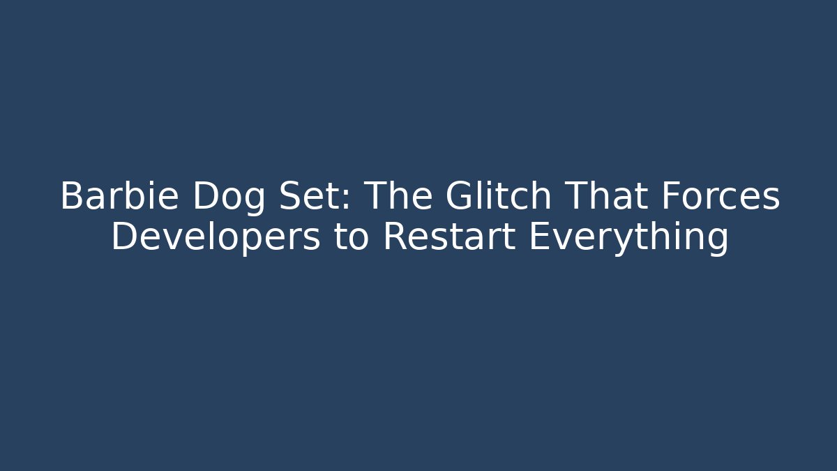 Barbie Dog Set: The Glitch That Forces Developers to Restart Everything - Create More Assets