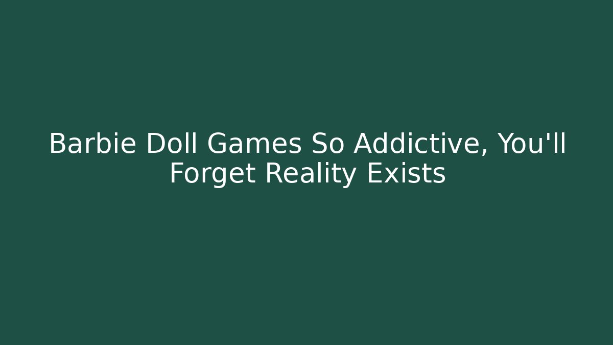 Barbie Doll Games So Addictive, You’ll Forget Reality Exists