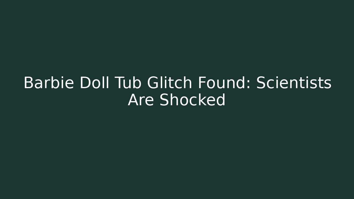 Barbie Doll Tub Glitch Found: Scientists Are Shocked