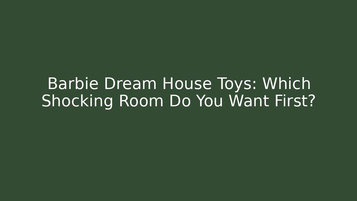 Barbie Dream House Toys: Which Shocking Room Do You Want First?