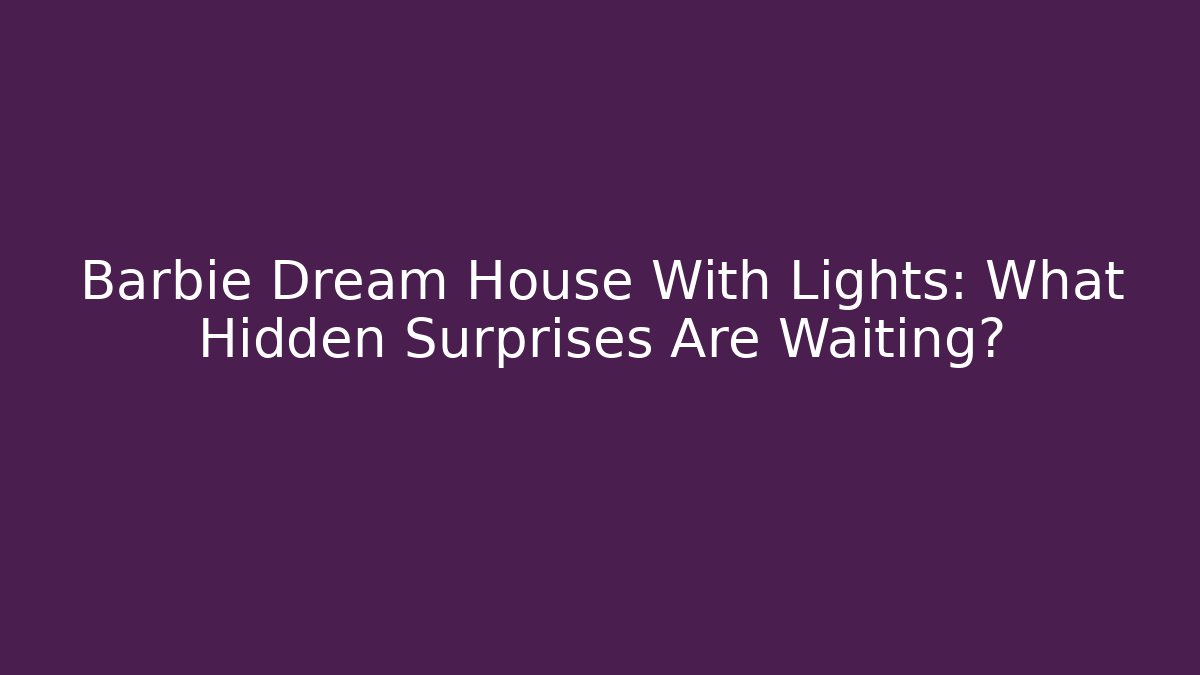Barbie Dream House With Lights: What Hidden Surprises Are Waiting?