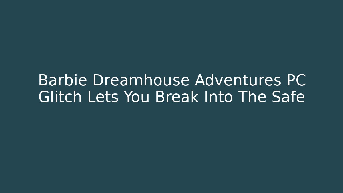 Barbie Dreamhouse Adventures PC Glitch Lets You Break Into The Safe
