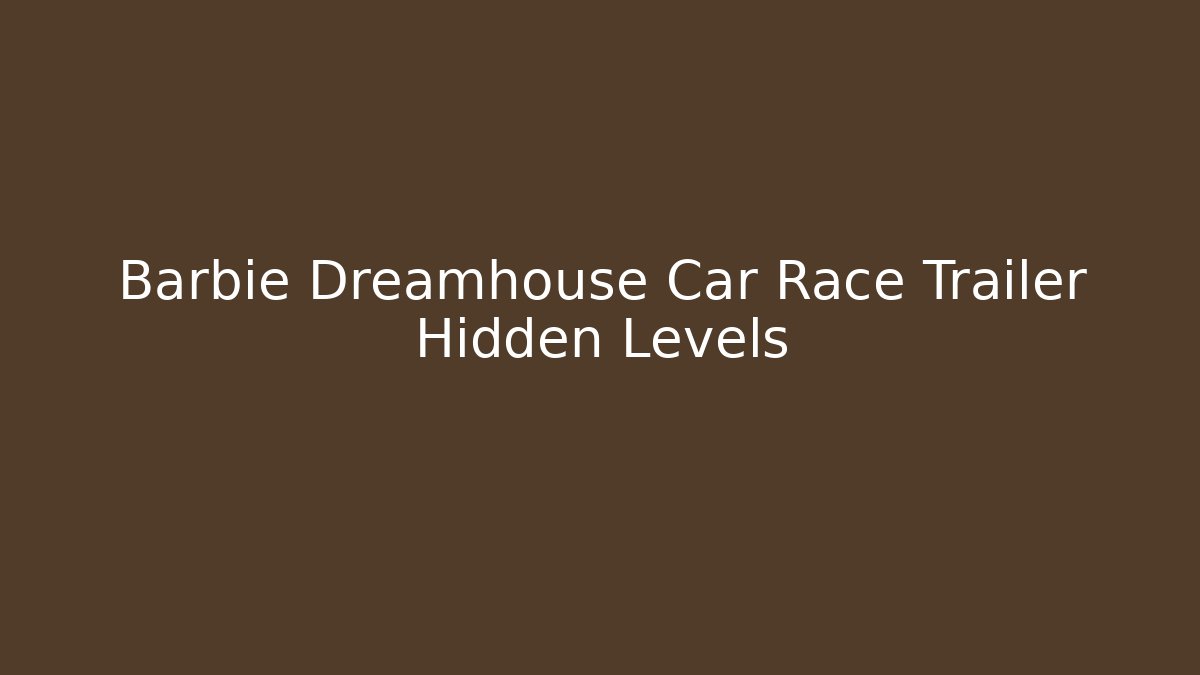 Barbie Dreamhouse Car Race Trailer Hidden Levels