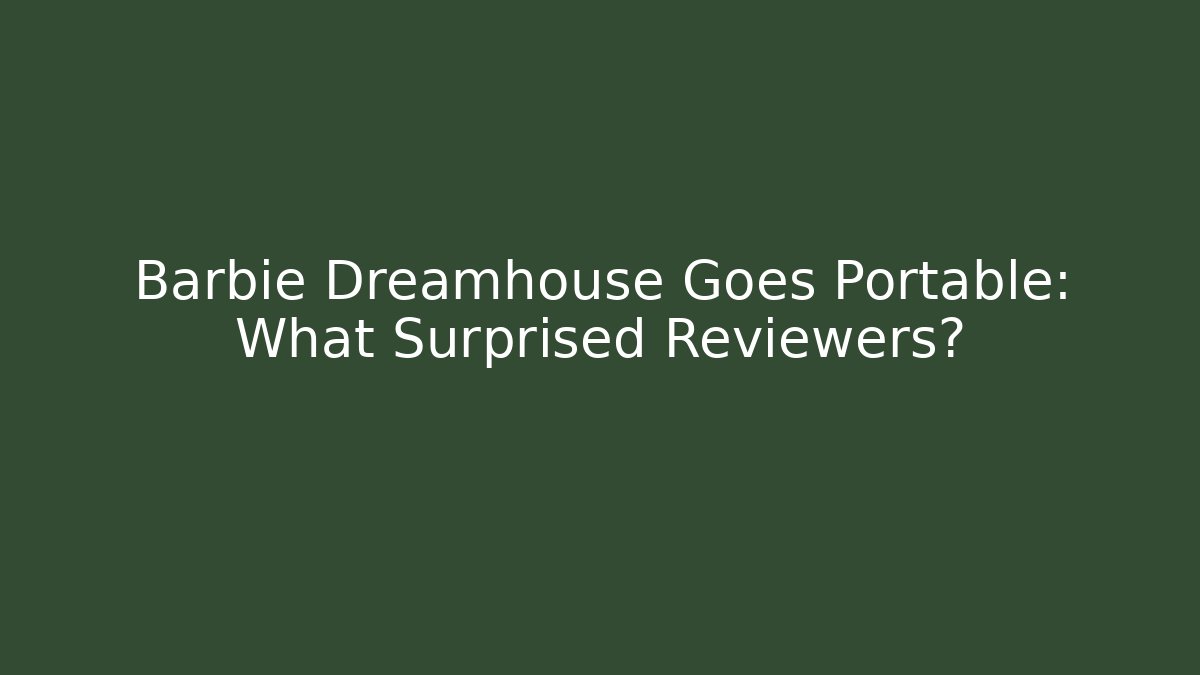 Barbie Dreamhouse Goes Portable: What Surprised Reviewers?