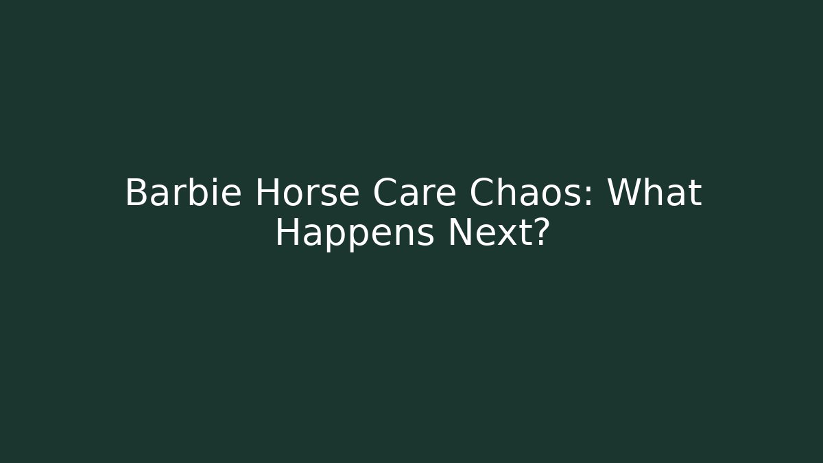 Barbie Horse Care Chaos: What Happens Next?
