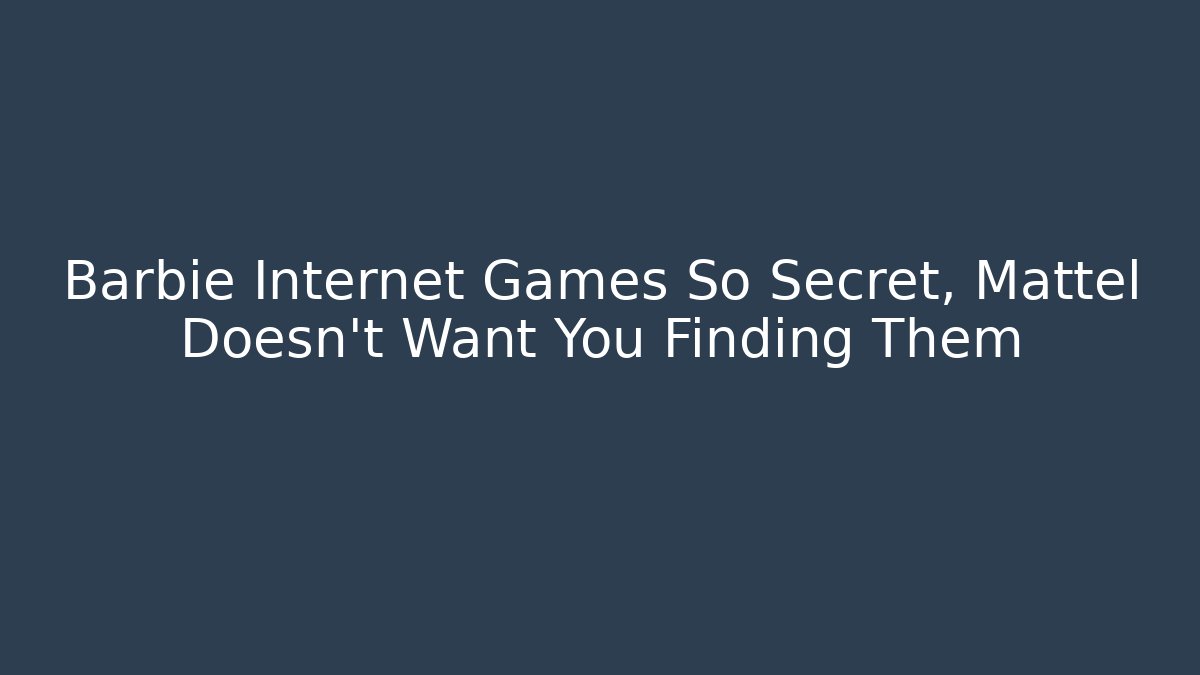 Barbie Internet Games So Secret, Mattel Doesn't Want You Finding Them