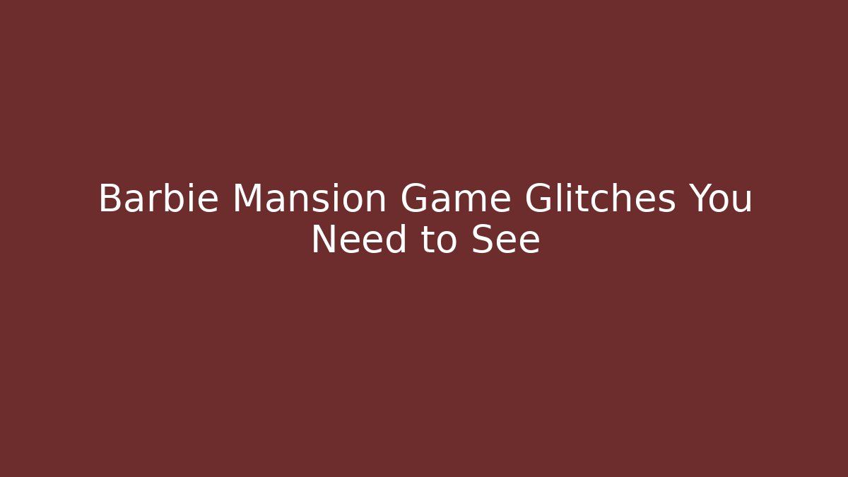 Barbie Mansion Game Glitches You Need to See