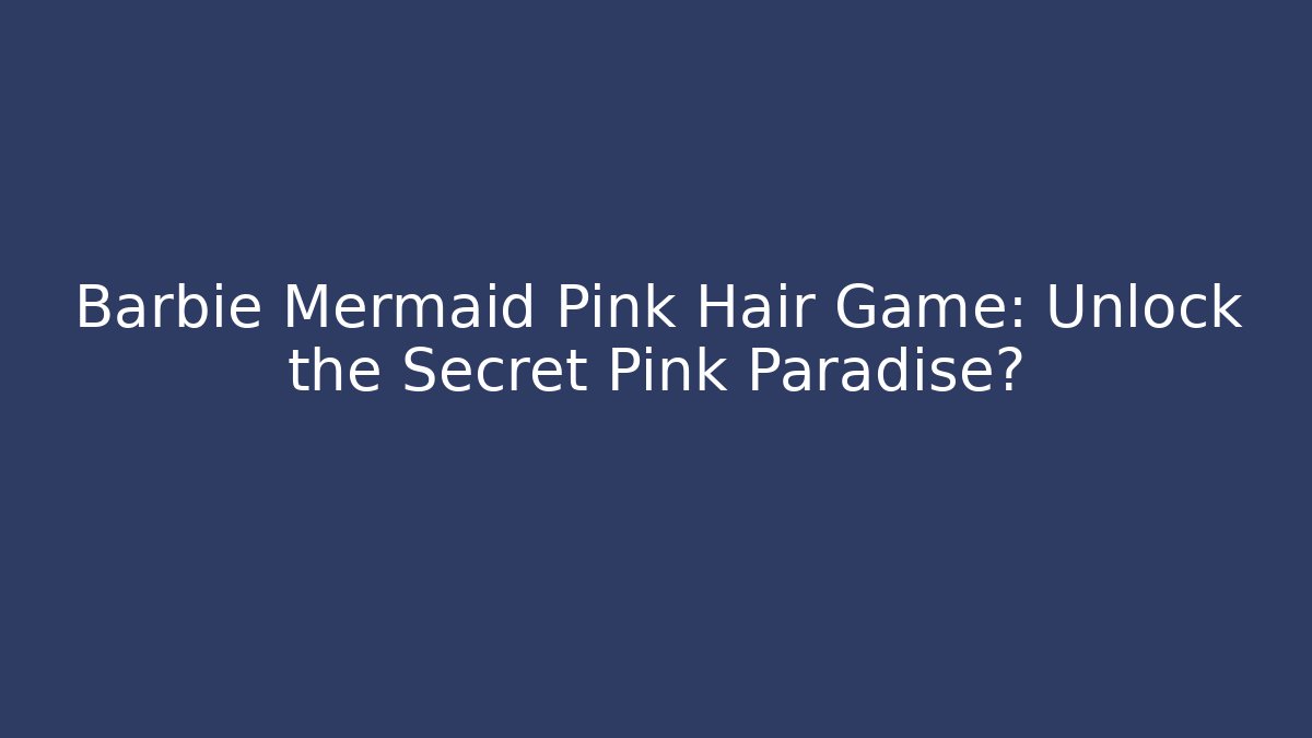 Barbie Mermaid Pink Hair Game: Unlock the Secret Pink Paradise?