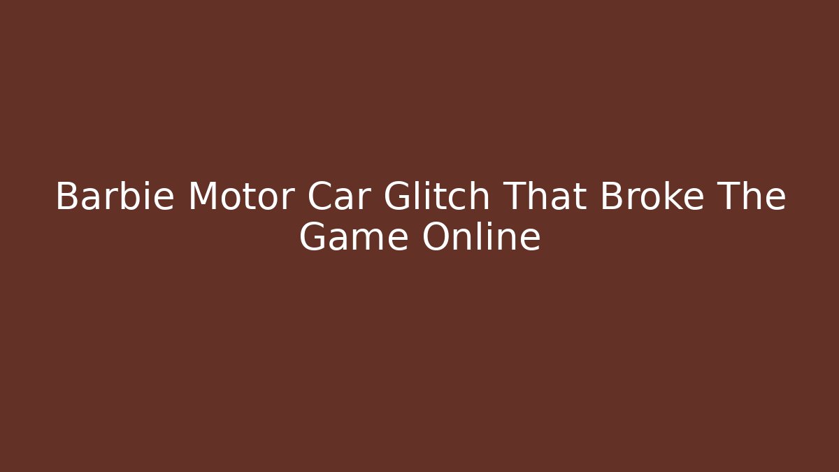 Barbie Motor Car Glitch That Broke The Game Online