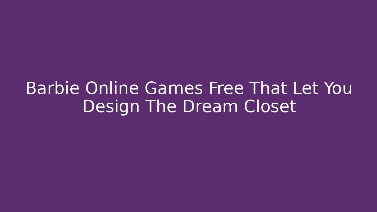 Barbie Online Games Free That Let You Design The Dream Closet