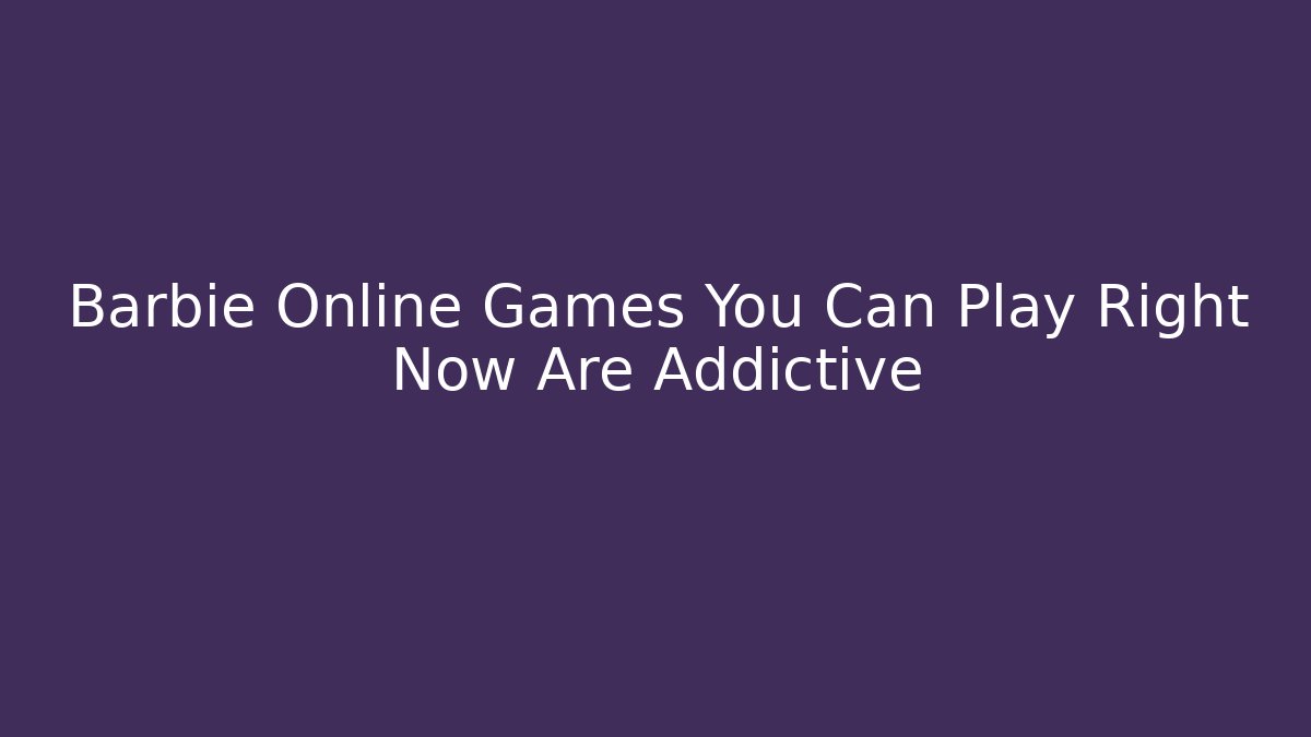 Barbie Online Games You Can Play Right Now Are Addictive