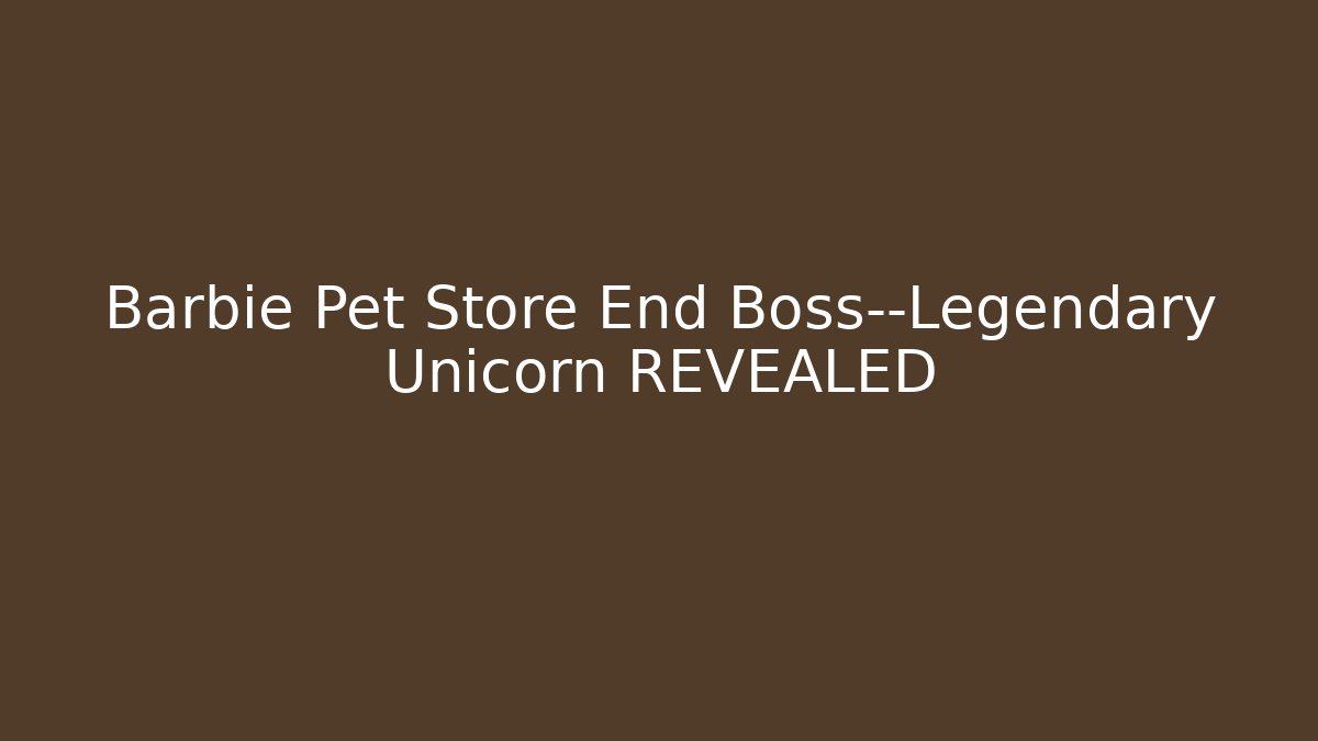 Barbie Pet Store End Boss—Legendary Unicorn REVEALED