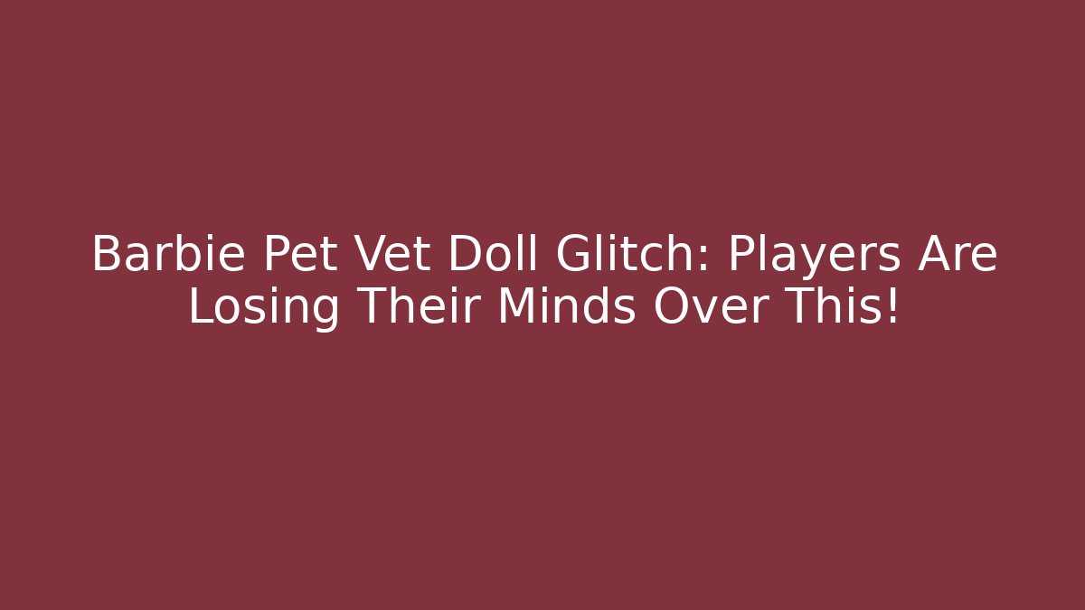 Barbie Pet Vet Doll Glitch: Players Are Losing Their Minds Over This!