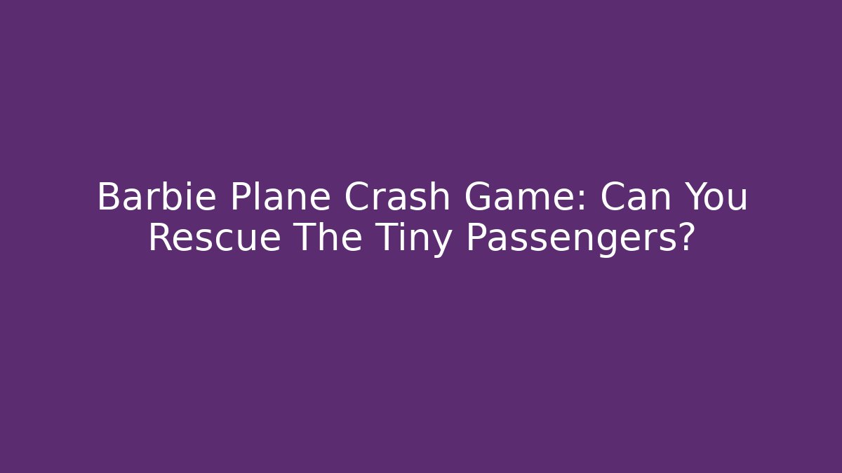 Barbie Plane Crash Game: Can You Rescue The Tiny Passengers?