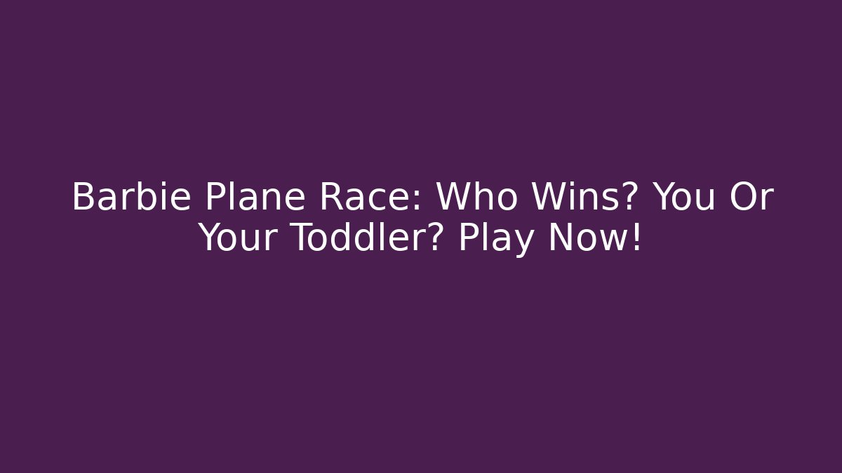 Barbie Plane Race: Who Wins? You Or Your Toddler? Play Now!