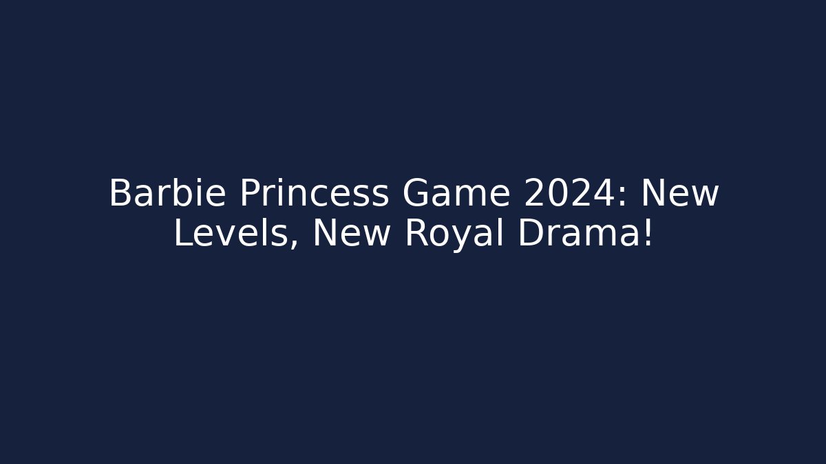 Barbie Princess Game 2024: New Levels, New Royal Drama!