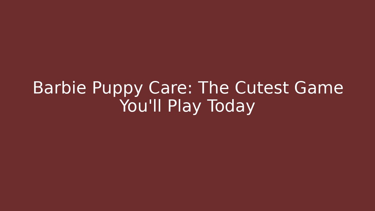Barbie Puppy Care: The Cutest Game You'll Play Today
