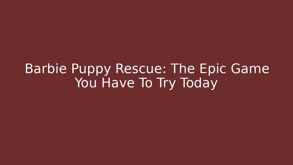 Barbie Puppy Rescue: The Epic Game You Have To Try Today