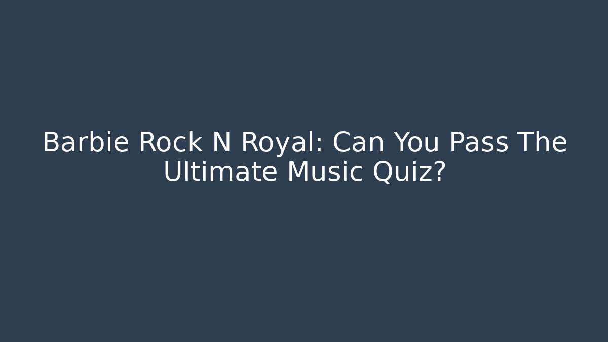 Barbie Rock N Royal: Can You Pass The Ultimate Music Quiz?