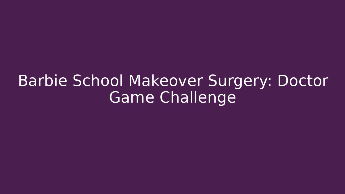 Barbie School Makeover Surgery: Doctor Game Challenge