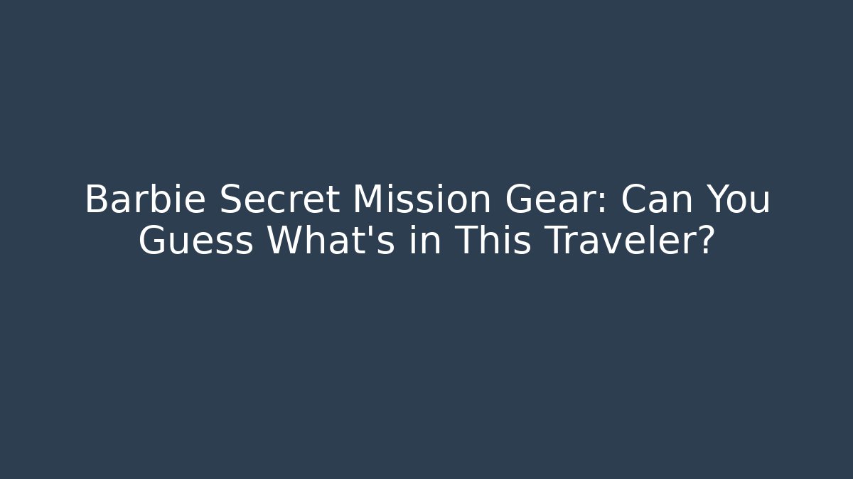 Barbie Secret Mission Gear: Can You Guess What’s in This Traveler?