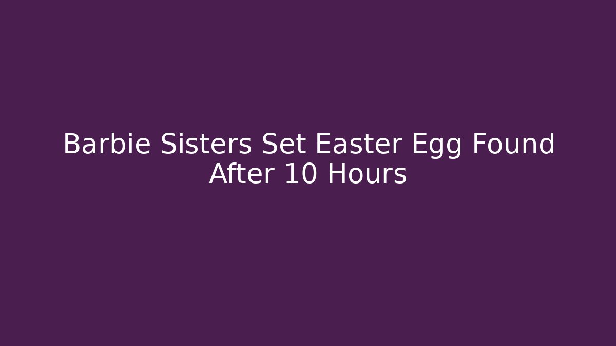 Barbie Sisters Set Easter Egg Found After 10 Hours - Create More Assets