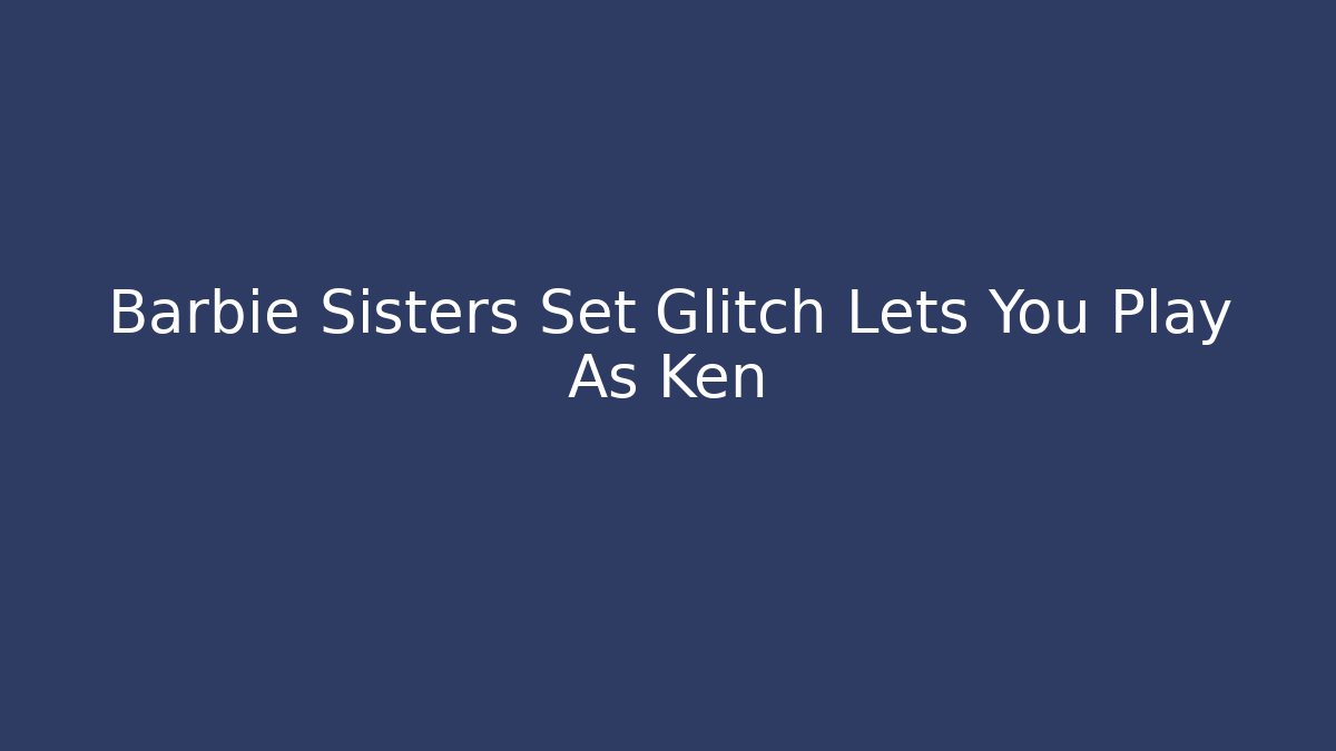 Barbie Sisters Set Glitch Lets You Play As Ken