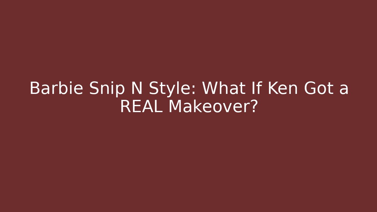 Barbie Snip N Style: What If Ken Got a REAL Makeover?