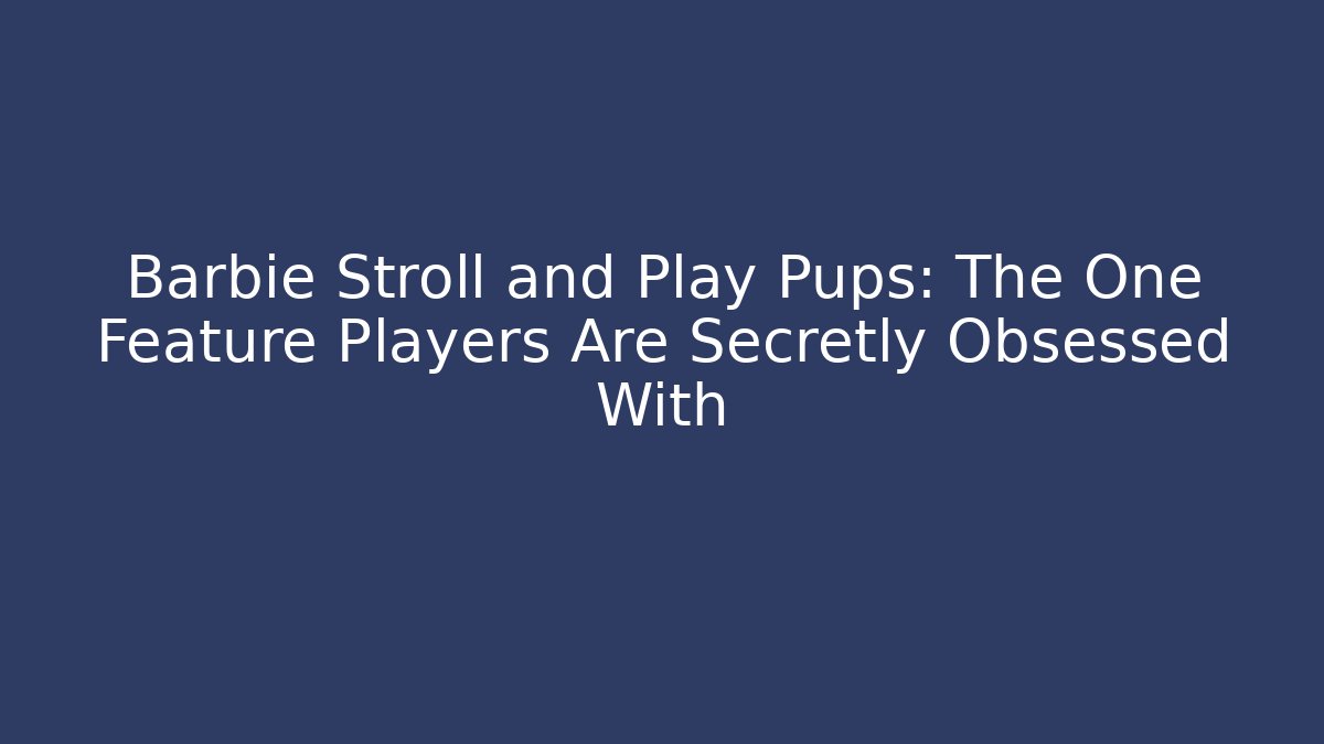 Barbie Stroll and Play Pups: The One Feature Players Are Secretly Obsessed With