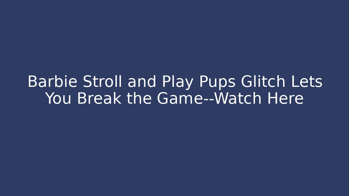 Barbie Stroll and Play Pups Glitch Lets You Break the Game—Watch Here
