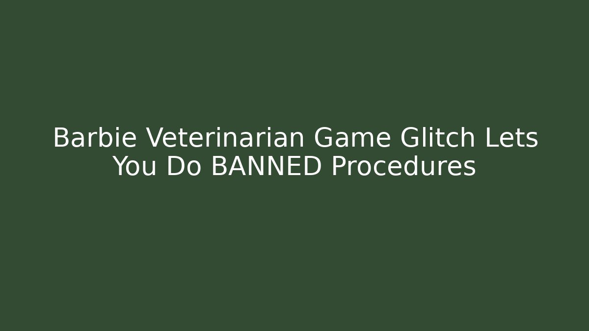 Barbie Veterinarian Game Glitch Lets You Do BANNED Procedures