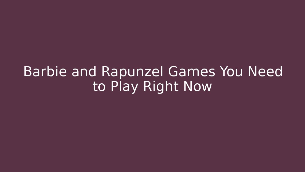 Barbie and Rapunzel Games You Need to Play Right Now