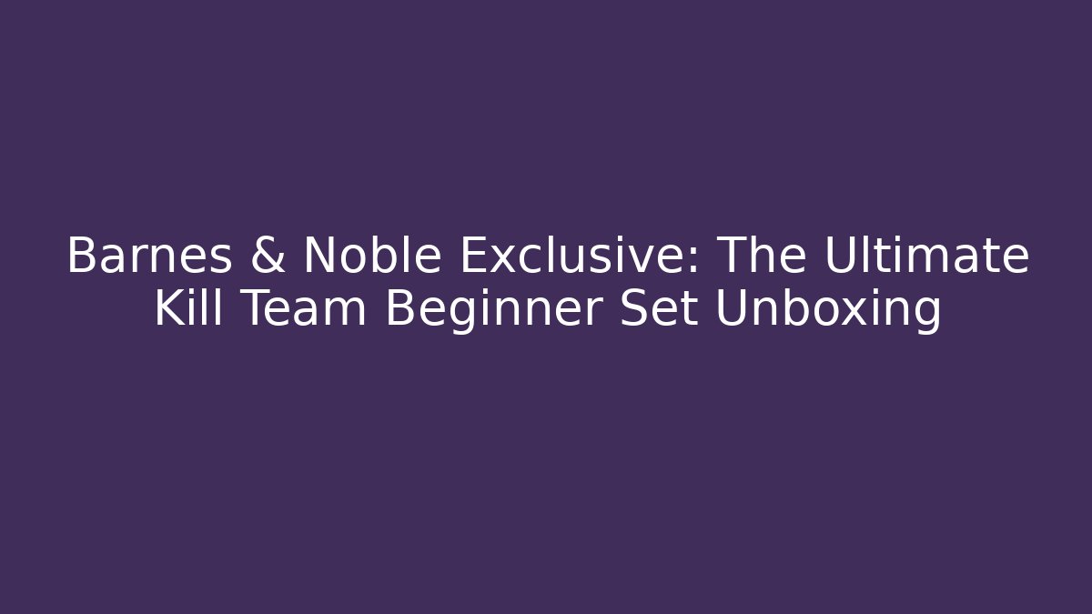 Barnes & Noble Exclusive: The Ultimate Kill Team Beginner Set Unboxing
