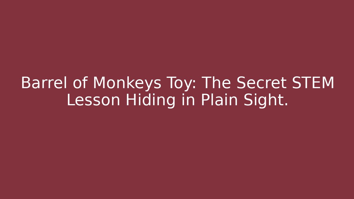 Barrel of Monkeys Toy: The Secret STEM Lesson Hiding in Plain Sight.
