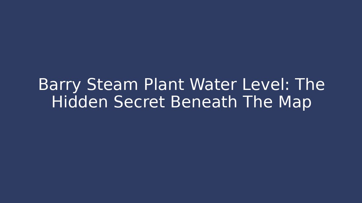 Barry Steam Plant Water Level: The Hidden Secret Beneath The Map
