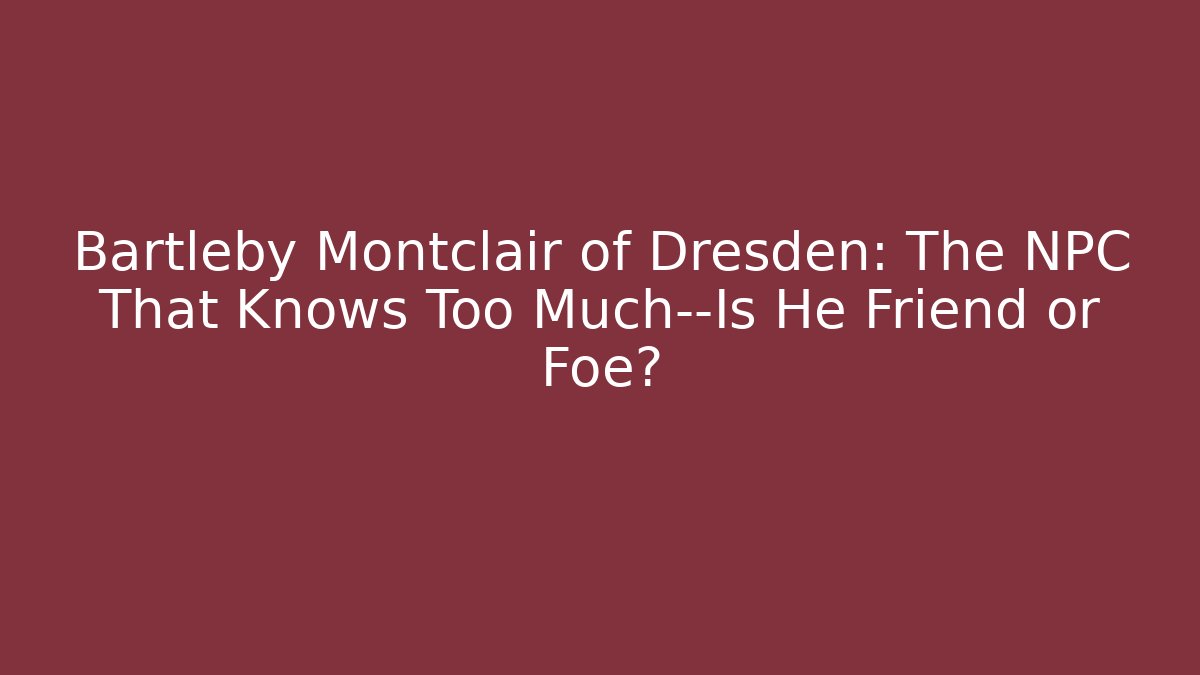 Bartleby Montclair of Dresden: The NPC That Knows Too Much—Is He Friend or Foe?