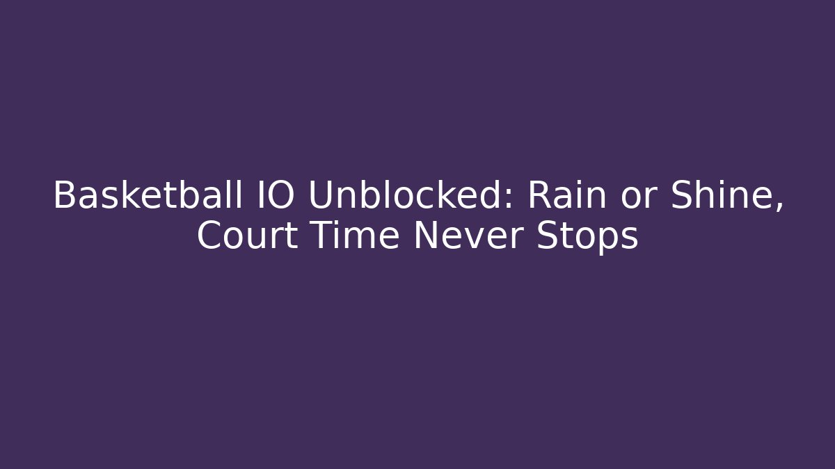 Basketball IO Unblocked: Rain or Shine, Court Time Never Stops