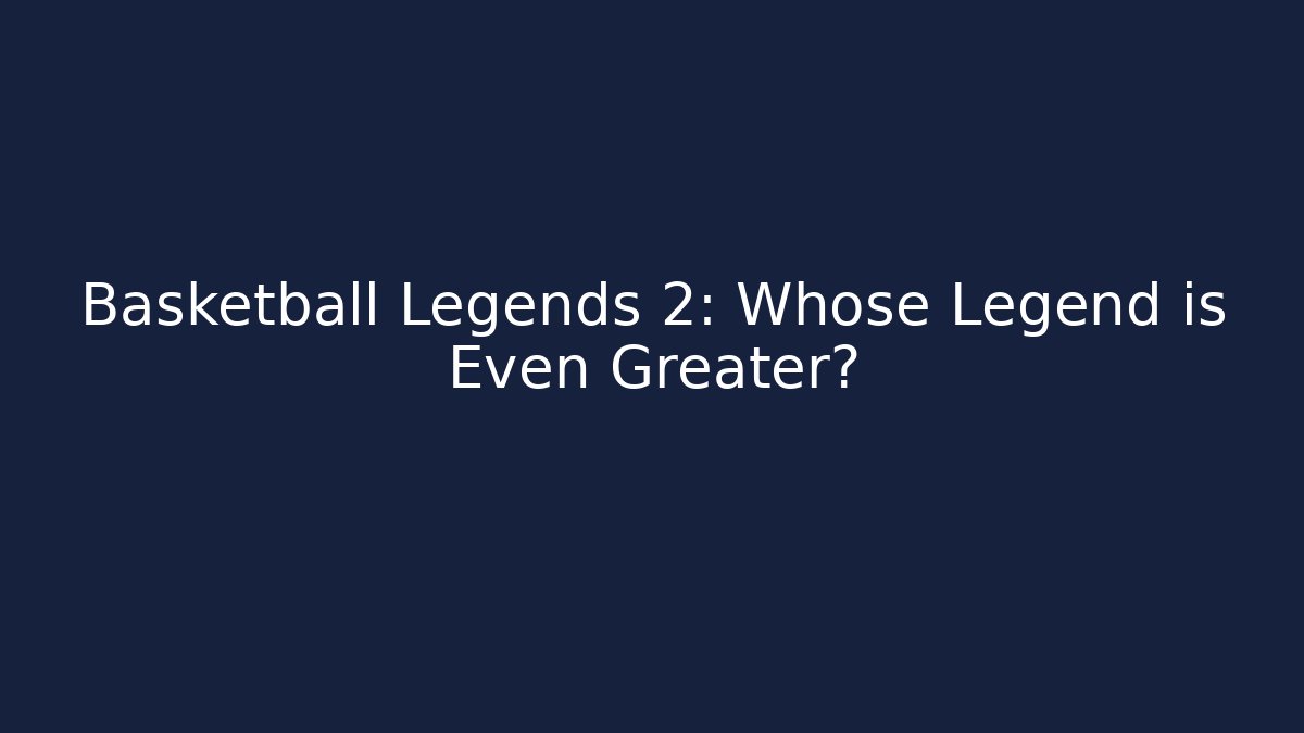 Basketball Legends 2: Whose Legend is Even Greater?