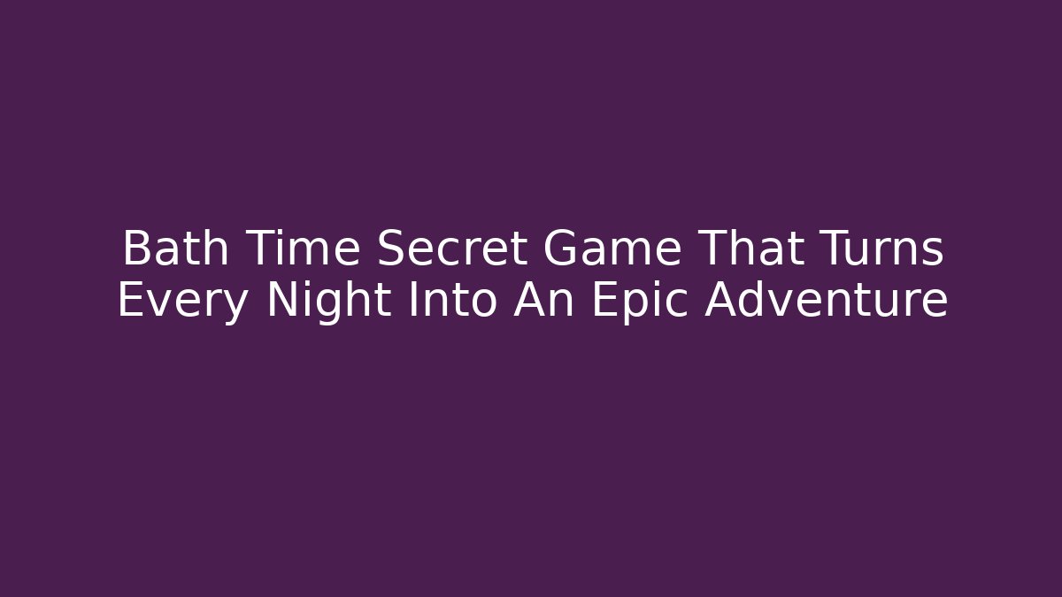 Bath Time Secret Game That Turns Every Night Into An Epic Adventure