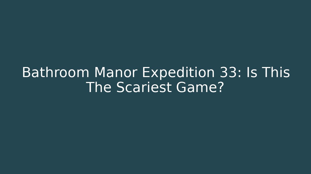 Bathroom Manor Expedition 33: Is This The Scariest Game?