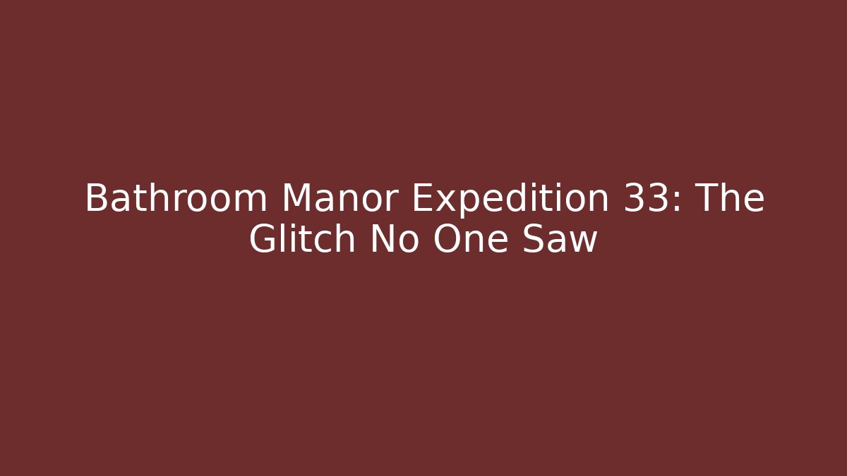 Bathroom Manor Expedition 33: The Glitch No One Saw