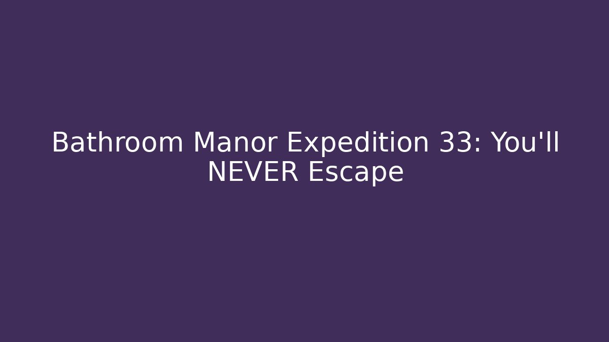 Bathroom Manor Expedition 33: You'll NEVER Escape