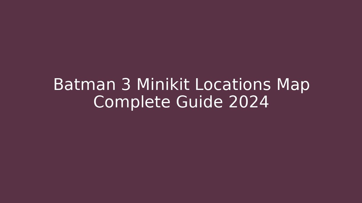 Batman 3 Minikit Locations Map Complete Guide 2024