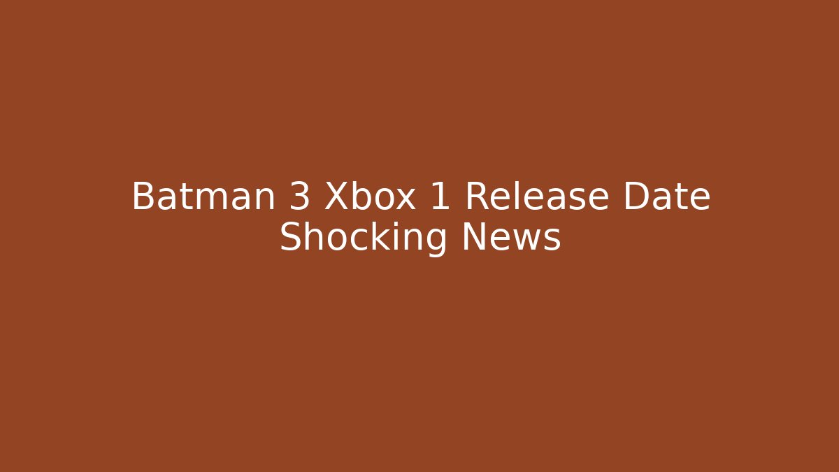 Batman 3 Xbox 1 Release Date Shocking News - Create More Assets